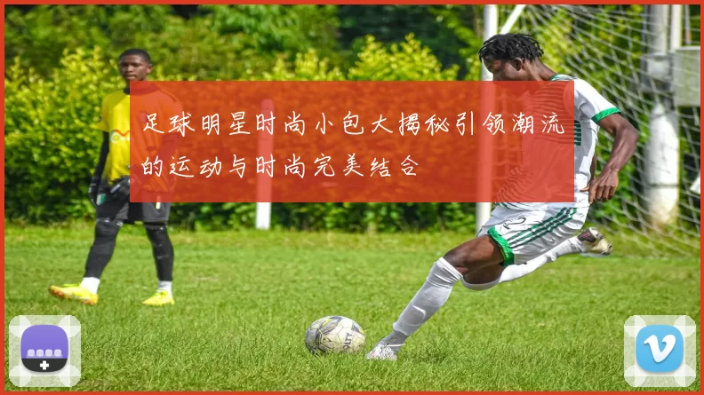 足球明星时尚小包大揭秘引领潮流的运动与时尚完美结合