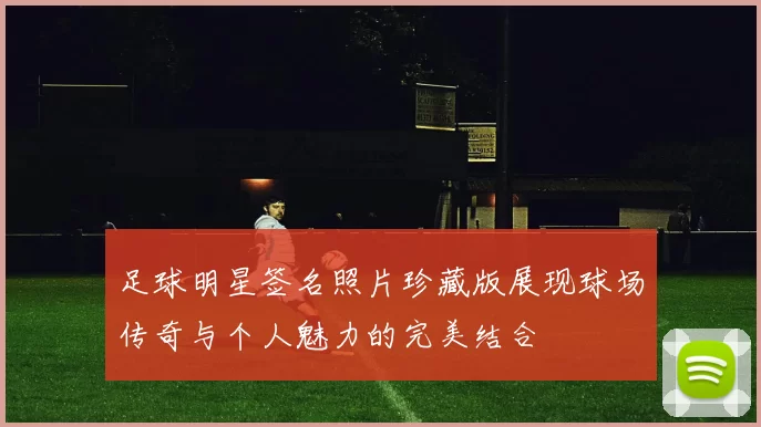 足球明星签名照片珍藏版展现球场传奇与个人魅力的完美结合