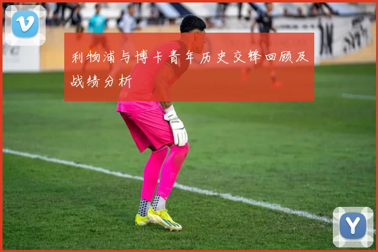 利物浦与博卡青年历史交锋回顾及战绩分析
