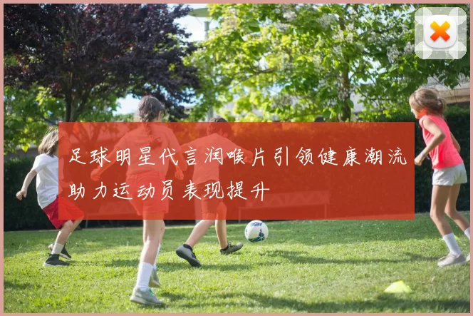 足球明星代言润喉片引领健康潮流助力运动员表现提升