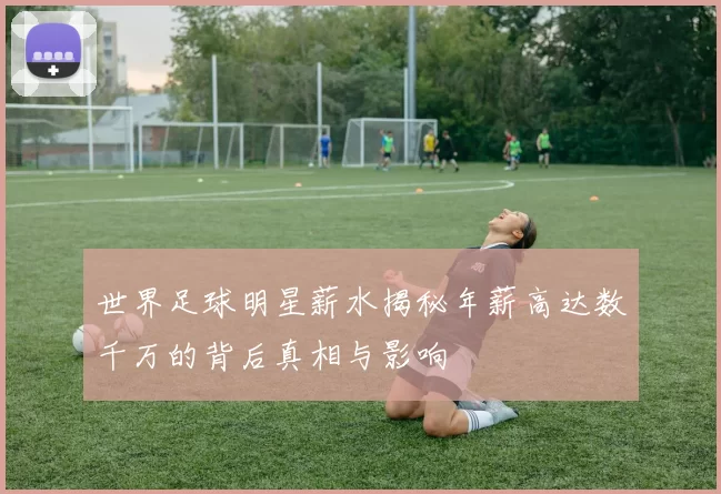 世界足球明星薪水揭秘年薪高达数千万的背后真相与影响