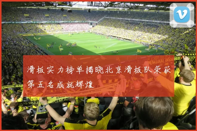 滑板实力榜单揭晓北京滑板队荣获第五名成就辉煌