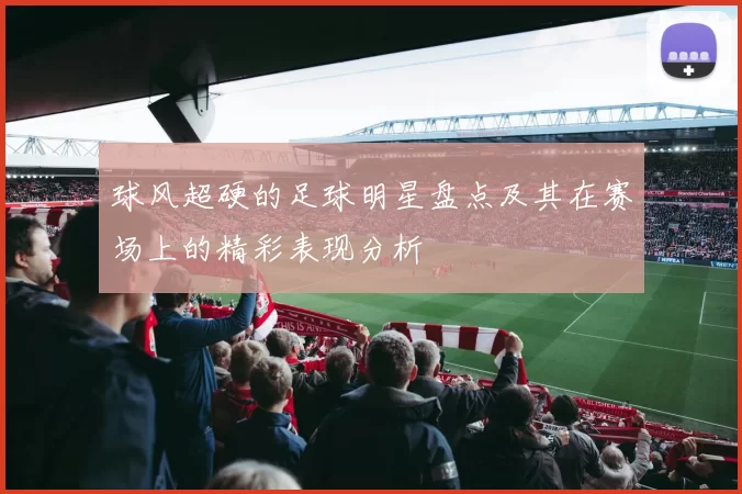 球风超硬的足球明星盘点及其在赛场上的精彩表现分析