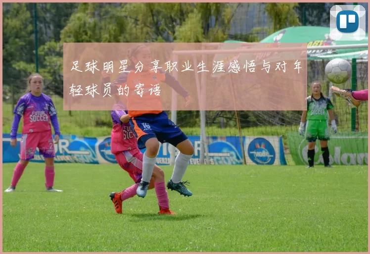 足球明星分享职业生涯感悟与对年轻球员的寄语