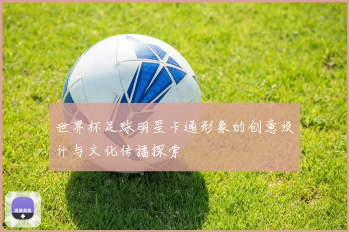 世界杯足球明星卡通形象的创意设计与文化传播探索