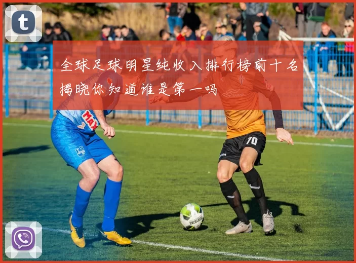 全球足球明星纯收入排行榜前十名揭晓你知道谁是第一吗