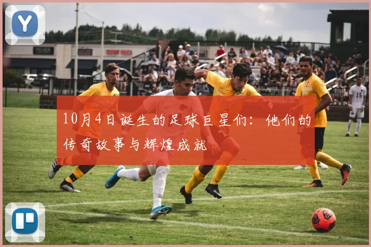 10月4日诞生的足球巨星们：他们的传奇故事与辉煌成就