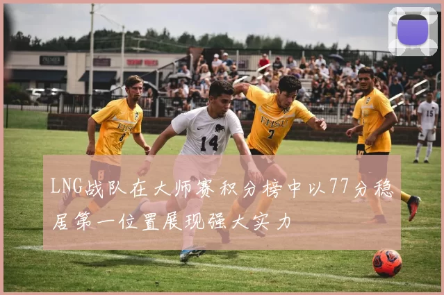 LNG战队在大师赛积分榜中以77分稳居第一位置展现强大实力