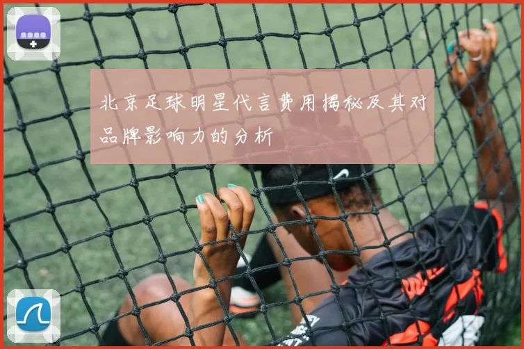 北京足球明星代言费用揭秘及其对品牌影响力的分析