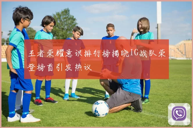 王者荣耀意识排行榜揭晓IG战队荣登榜首引发热议