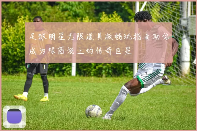 足球明星无限道具版畅玩指南助你成为绿茵场上的传奇巨星