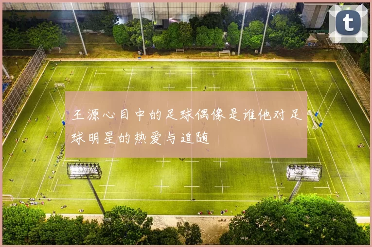 王源心目中的足球偶像是谁他对足球明星的热爱与追随