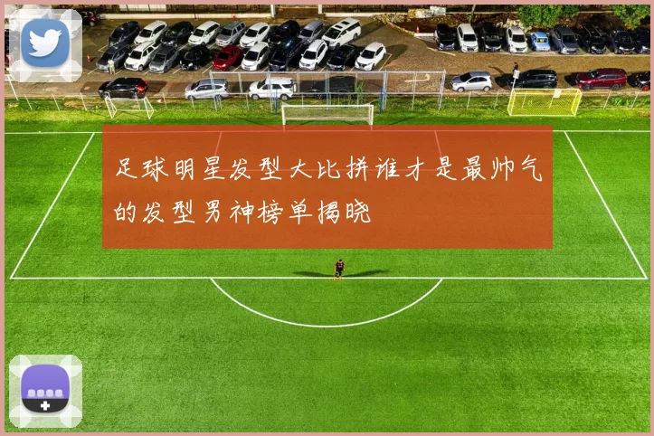 足球明星发型大比拼谁才是最帅气的发型男神榜单揭晓